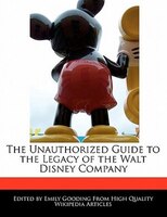 The Unauthorized Guide To The Legacy Of The Walt Disney Company