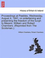 Proceedings At Peebles, Wednesday, August 4, 1841, On Entertaining And Presenting The Freedom Of The Burgh To Messrs. William And