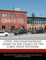 Cnn: The Unauthorized Guide To The Legacy Of The Cable News Network