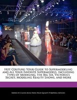 Hot Couture: Your Guide To Supermodeling And All Your Favorite Supermodels, Including Types Of Modeling, The Big