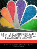 Nbc: The Unauthorized Guide To The Legacy Of The National Broadcasting Company
