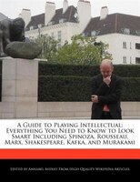 A Guide To Playing Intellectual: Everything You Need To Know To Look Smart Including Spinoza, Rousseau, Marx, Shakespeare, Kafka,