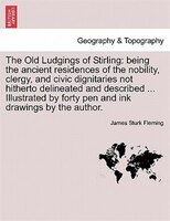 The Old Ludgings Of Stirling: Being The Ancient Residences Of The Nobility, Clergy, And Civic Dignitaries Not Hitherto Delineated