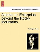 Astoria; or, Enterprise beyond the Rocky Mountains. Vol. I