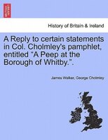 A Reply To Certain Statements In Col. Cholmley's Pamphlet, Entitled "a Peep At The Borough Of Whitby.".