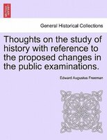 Thoughts On The Study Of History With Reference To The Proposed Changes In The Public Examinations.