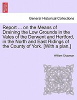 Report ... On The Means Of Draining The Low Grounds In The Vales Of The Derwent And Hertford, In The North And East Ridings Of The