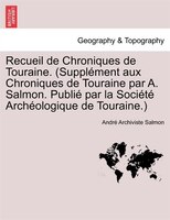 Recueil De Chroniques De Touraine. (supplément Aux Chroniques De Touraine Par A. Salmon. Publié Par La Société Archéologique De To