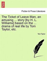 The Ticket Of Leave Man, An Amusing ... Story [by H. L. Williams] Based On The ... Drama Of Real Life By Tom Taylor, Etc.