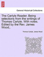 The Carlyle Reader. Being selections from the writings of Thomas Carlyle. With notes. Edited by the Rev. James Wood,. Part II