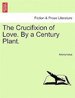 The Crucifixion Of Love. By A Century Plant.