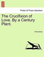 The Crucifixion Of Love. By A Century Plant.