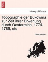 Topographie Der Bukowina Zur Zeit Ihrer Erwerlung Durch Oesterreich, 1774-1785, Etc