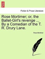 Rose Mortimer; Or, The Ballet-girl's Revenge ... By A Comedian Of The T. R. Drury Lane.