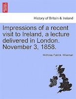 Impressions Of A Recent Visit To Ireland, A Lecture Delivered In London. November 3, 1858.