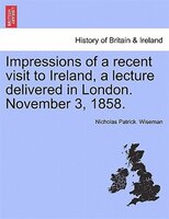 Impressions Of A Recent Visit To Ireland, A Lecture Delivered In London. November 3, 1858.