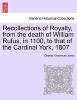Recollections Of Royalty, From The Death Of William Rufus, In 1100, To That Of The Cardinal York, 1807
