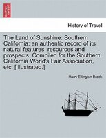The Land Of Sunshine. Southern California; An Authentic Record Of Its Natural Features, Resources And Prospects. Compiled For The
