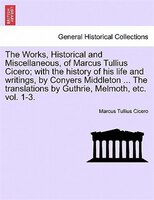 The Works, Historical and Miscellaneous, of Marcus Tullius Cicero; with the history of his life and writings, by Conyers Middleton