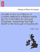 A Letter To The Lord Mayor Of London Relative To A Report Made By The Committee For General Purposes, Respecting The High Bailiff