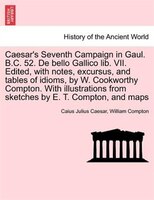 Caesar's Seventh Campaign In Gaul. B.c. 52. De Bello Gallico Lib. Vii. Edited, With Notes, Excursus, And Tables Of Idioms, By W. C