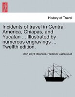 Incidents of travel in Central America, Chiapas, and Yucatan ... Illustrated by numerous engravings ... Twelfth edition.