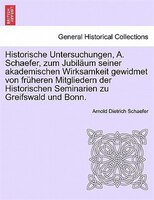 Historische Untersuchungen, A. Schaefer, Zum Jubiläum Seiner Akademischen Wirksamkeit Gewidmet Von Früheren Mitgliedern Der Histor