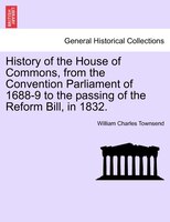 History Of The House Of Commons, From The Convention Parliament Of 1688-9 To The Passing Of The Reform Bill, In 1832.