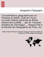 Considérations Géographiques Sur L'histoire Du Brésil. Examen D'une Nouvelle Histoire Générale Du Brésil Récemment Publiée ... Par