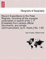 Recent Expeditions To The Polar Regions, Including All The Voyages Undertaken In Search Of Sir J. F. [compiled From Various Offici