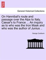 On Hannibal's Route And Passage Over The Alps To Italy, Caesar's To France ... An Inquiry As To Who Was The Iron Mask And Who Was