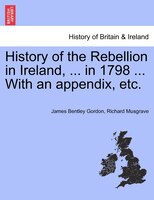 History Of The Rebellion In Ireland, ... In 1798 ... With An Appendix, Etc.