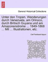 Unter den Tropen. Wanderungen durch Venezuela, am Orinoco, durch Britisch Guyana und am Amazonenstrome ... 1849-1868 ... Mit ... I