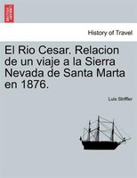 El Rio Cesar. Relacion De Un Viaje A La Sierra Nevada De Santa Marta En 1876.