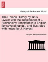 The Roman History By Titus Livius; With The Supplement Of J. Freinsheim; Translated Into English [by Several Hands], And Illustrat