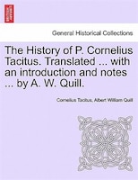 The History of P. Cornelius Tacitus. Translated ... with an introduction and notes ... by A. W. Quill. Vol. I