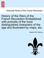 History Of The Wars Of The French Revolution Embellished With Portraits Of The Most Distinguished Characters Of The Age And Illust