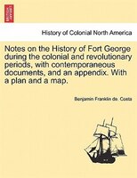 Notes On The History Of Fort George During The Colonial And Revolutionary Periods, With Contemporaneous Documents, And An Appendix