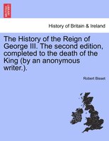 The History Of The Reign Of George Iii. The Second Edition, Completed To The Death Of The King (by An Anonymous Writer.).