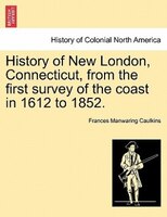 History Of New London, Connecticut, From The First Survey Of The Coast In 1612 To 1852.