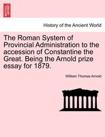 The Roman System Of Provincial Administration To The Accession Of Constantine The Great. Being The Arnold Prize Essay For 1879.