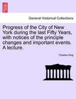 Progress Of The City Of New York During The Last Fifty Years, With Notices Of The Principle Changes And Important Events. A Lectur