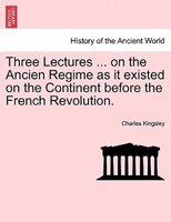 Three Lectures ... On The Ancien Regime As It Existed On The Continent Before The French Revolution.