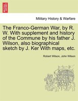 The Franco-german War, By R. W. With Supplement And History Of The Commune By His Father J. Wilson, Also Biographical Sketch By J.