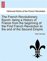The French Revolutionary Epoch: Being A History Of France From The Beginning Of The First French Revolution To The End Of The Seco