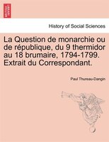 La Question De Monarchie Ou De République, Du 9 Thermidor Au 18 Brumaire, 1794-1799. Extrait Du Correspondant.