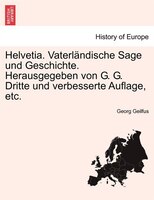 Helvetia. Vaterländische Sage Und Geschichte. Herausgegeben Von G. G. Dritte Und Verbesserte Auflage, Etc.
