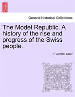 The Model Republic. A History Of The Rise And Progress Of The Swiss People.