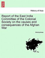 Report Of The East India Committee Of The Colonial Society On The Causes And Consequences Of The Afghan War