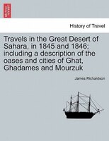 Travels In The Great Desert Of Sahara, In 1845 And 1846; Including A Description Of The Oases And Cities Of Ghat, Ghadames And Mou